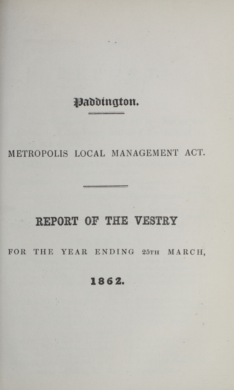 Paddington. METROPOLIS LOCAL MANAGEMENT ACT. REPORT OF THE VESTRY FOR THE YEAR ENDING 25th MARCH, 186 2.