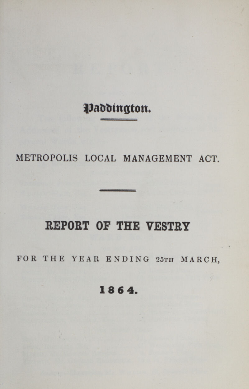 Paddington. METROPOLIS LOCAL MANAGEMENT ACT. REPORT OF THE VESTRY FOR THE YEAR ENDING 25th MARCH, 1864.