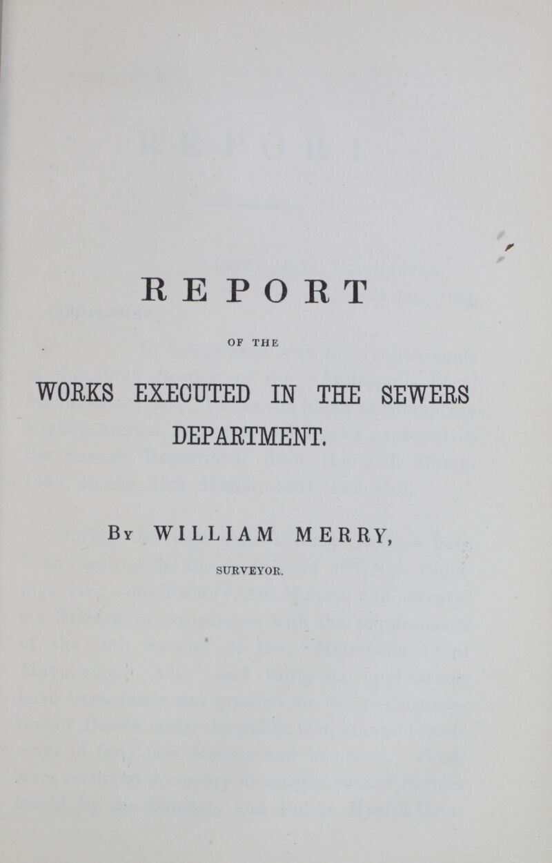 REPORT OF THE WORKS EXECUTED IN THE SEWERS DEPARTMENT. Bv WILLIAM MERRY, SURVEYOR.