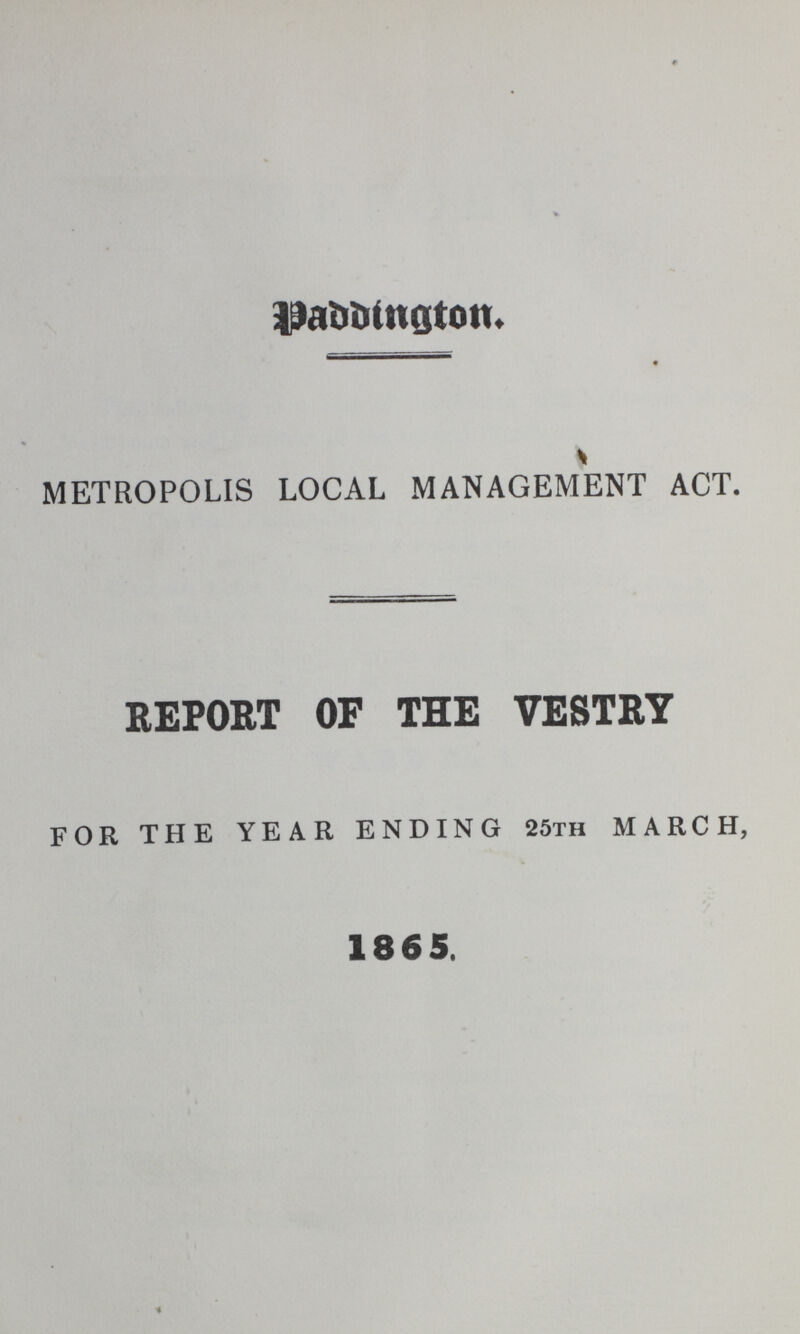 Paddington. METROPOLIS LOCAL MANAGEMENT ACT. REPORT OF THE VESTRY FOR THE YEAR ENDING 25th MARCH, 1865.