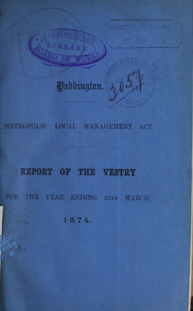 Paddington. 3057 METROPOLIS LOCAL MANAGEMENT ACT. REPORT OP THE VESTRY FOR THE YEAR ENDING 25th MARCH, 1874.