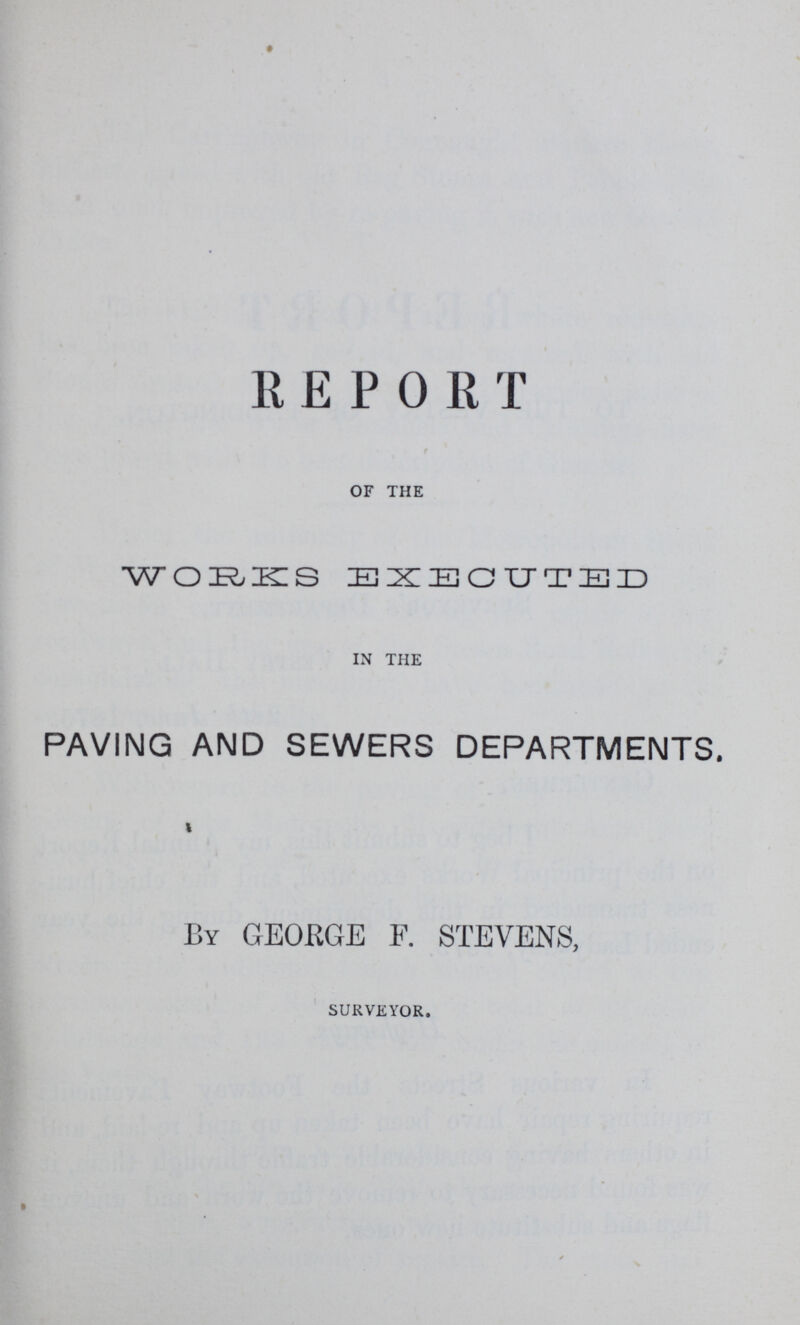 REPORT OF THE WORKS EXECUTED IN THE PAVING AND SEWERS DEPARTMENTS. BY GEORGE F. STEVENS, SURVEYOR.