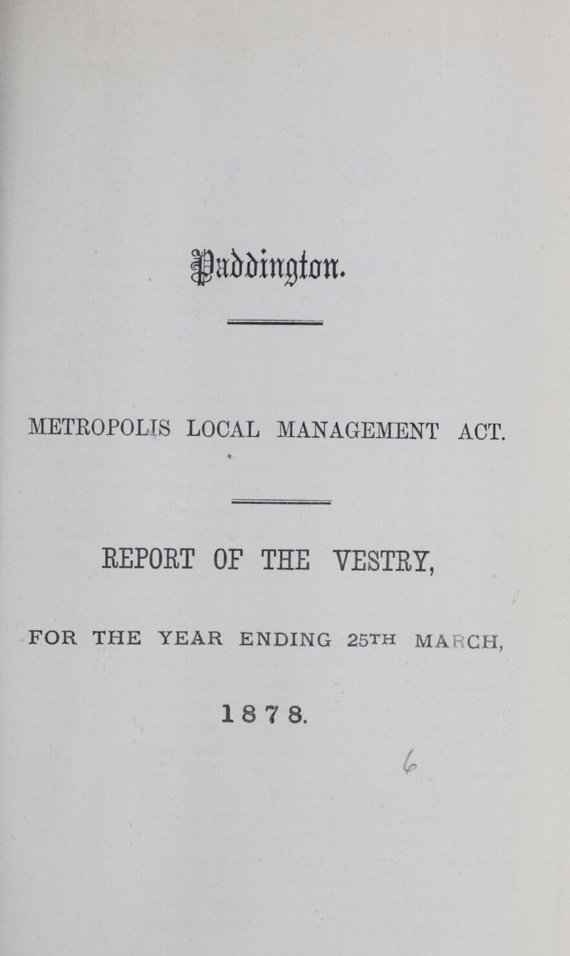 Paddington METROPOLIS LOCAL MANAGEMENT ACT. REPORT OF THE YESTRY, FOR THE YEAR ENDING 25TH MARCH, 18 7 8.