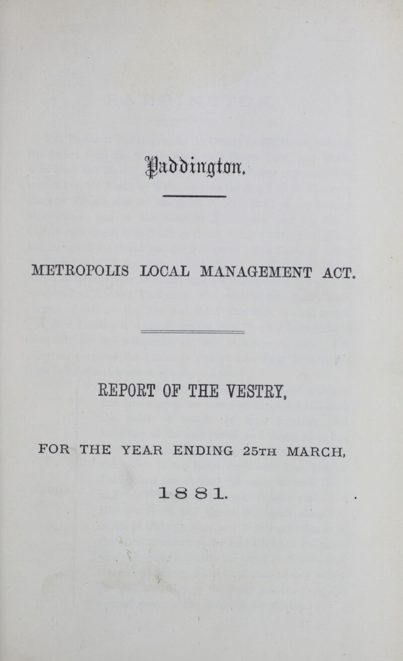 Paddington METROPOLIS LOCAL MANAGEMENT ACT. REPORT OF THE VESTRY, FOR THE YEAR ENDING 25th MARCH, 1881.