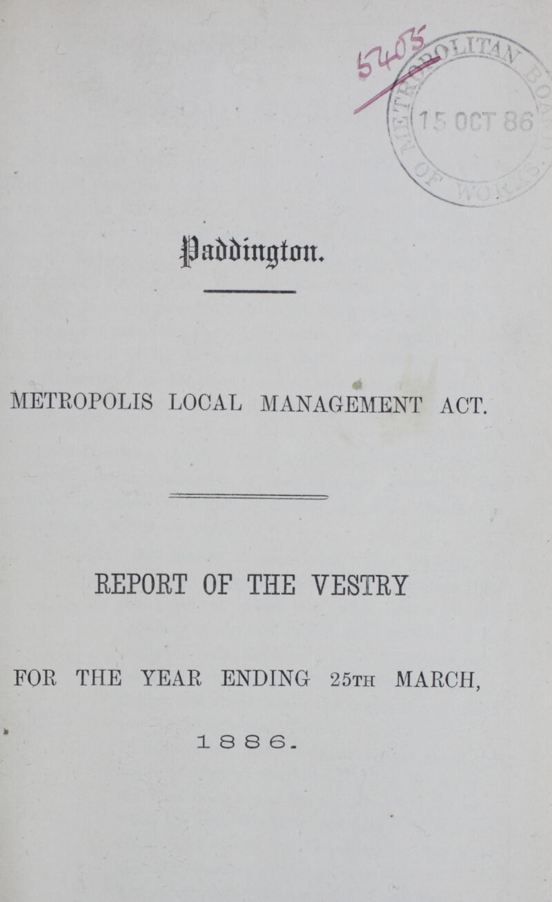 Paddington. METROPOLIS LOCAL MANAGEMENT ACT. REPORT OF THE VESTRY FOR THE YEAR ENDING 25th MARCH, 18 8 6.