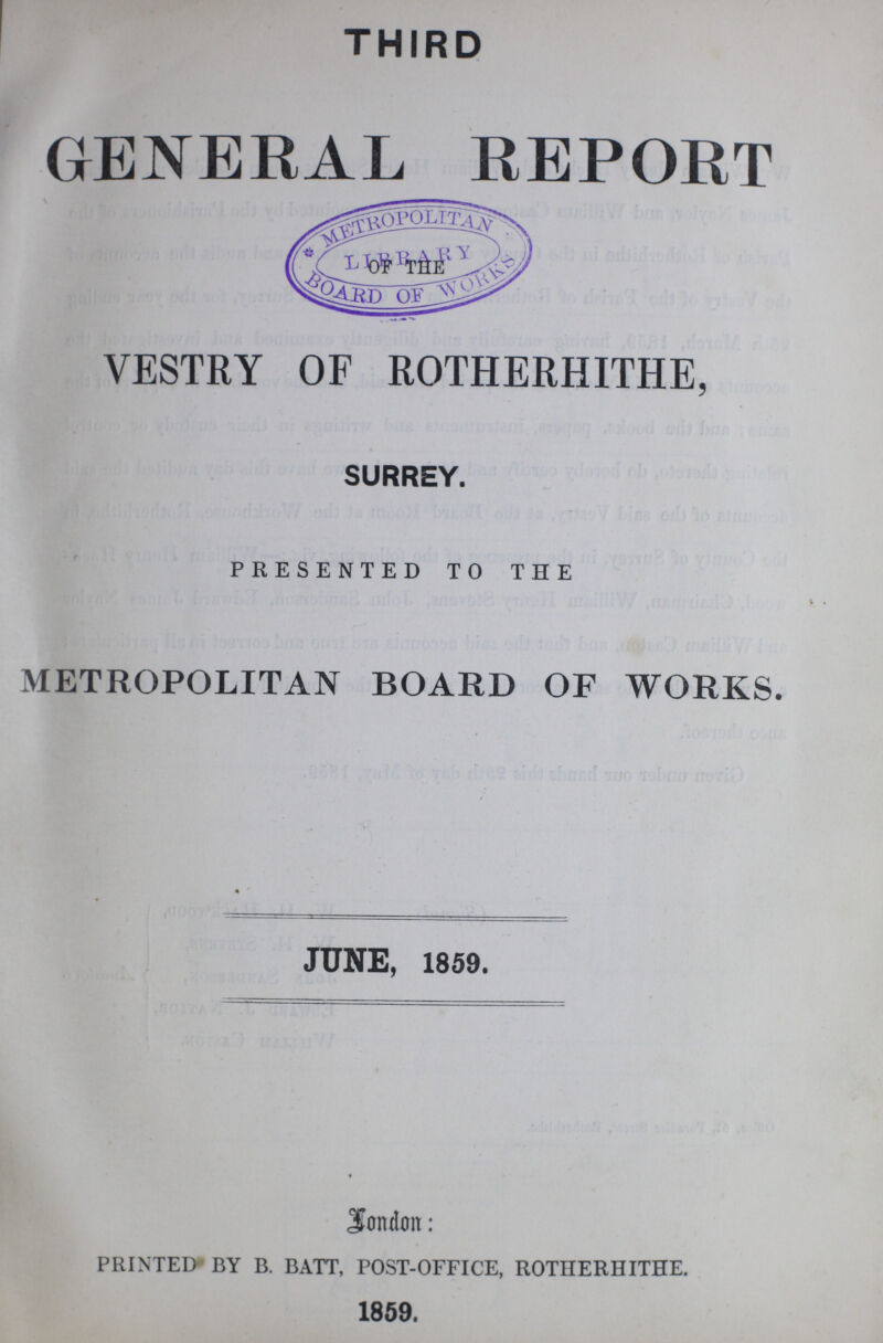 THIRD GENERAL REPORT VESTRY OF ROTHERHITHE, SURREY. PRESENTED TO THE METROPOLITAN BOARD OF WORKS. JUNE, 1859. London: PRINTED BY B. BATT, POST-OFFICE, ROTHERHITHE. 1859.
