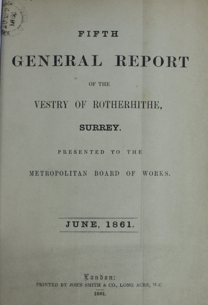 FIFTH GENERAL REPORT OF THE VESTRY OF ROTHERHITHE, SURREY. PRESENTED TO THE METROPOLITAN BOARD OF WORKS. JUNE, 1861. ^onbon: PRINTED BY JOHN SMITH & CO., LONG ACRE, W.C 1861.