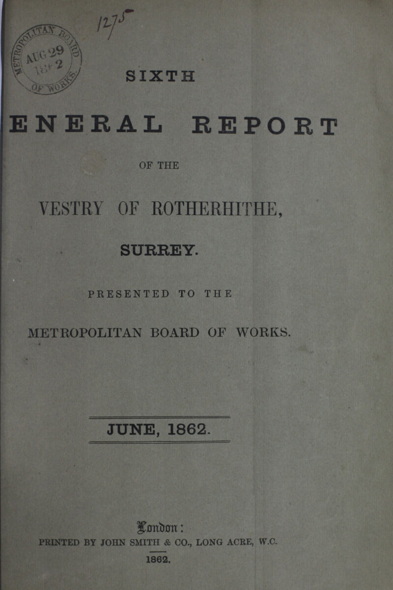 SIXTH ENERAL REPORT OF THE VESTRY OF ROTHERHITHE, SURREY. PRESENTED TO THE METROPOLITAN BOARD OF WORKS. JUNE, 1862. London: PRINTED BY JOHN SMITH & CO., LONG ACRE, W.C. 1862.