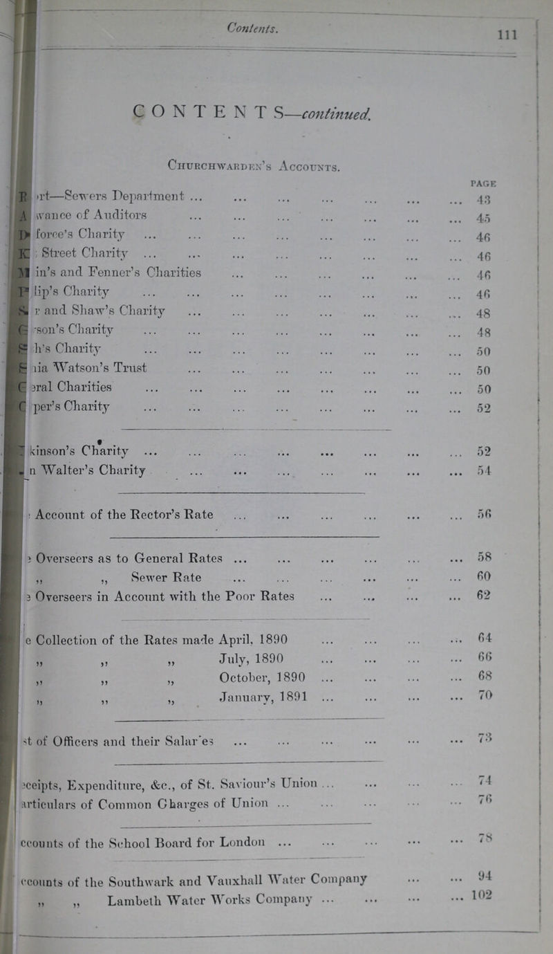 CONTENT S—continued. Churchwarden's Accounts. page rt—Sewers Department 43 Wance of Auditors 45 46 force's Charity Street Charity 46 in's and Fenner's Charities 46 lip's Charity 46 r and Shaw's Charity 48 son's Charity 48 h's Charity 50 lia Watson's Trust 50 General Charities 50 per'sCharity 52 kinson's Charity 52 n Walter's Charity 54 Account of the Rector's Rate 56 Overseers as to General Rates 58 ,, ,, Sewer Rate 60 e Overseers in Account with the Poor Rates 62 e Collection of the Rates made April. 1890 64 „ „ „ July, 1890 66 ,, ,, ,, October, 1890 68 „ ,, „ January, 1891 70 St. of Officers and their Salaries 73 ceipts, Expenditure, &c., of St. Saviour's Union 74 articulars of Common Charges of Union 76 ccounts of the School Board for London (•counts of the Southwark and Vauxhall W ater Company 94 „ „ Lambeth Water Works Company 102
