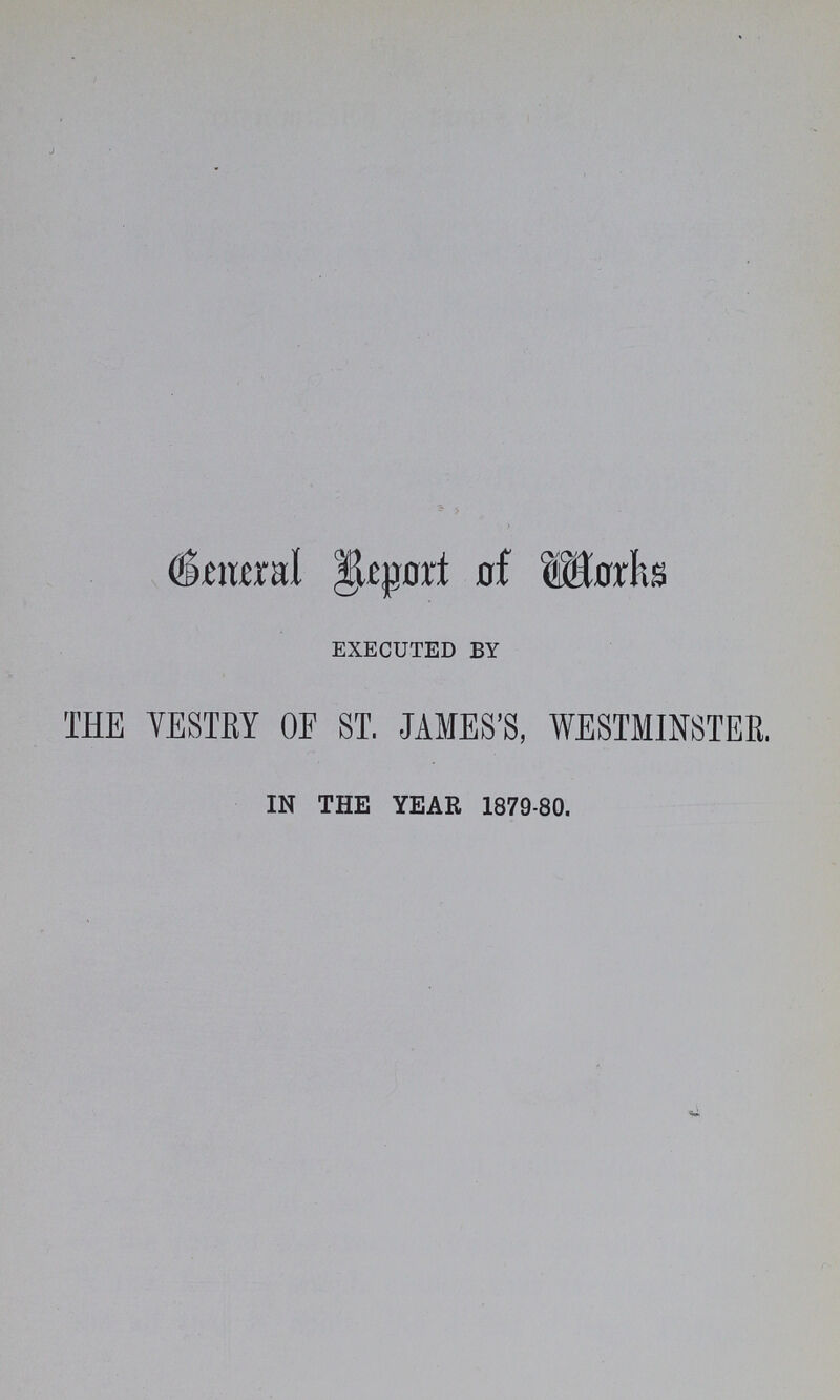General Report of Works executed by THE VESTRY OF ST. JAMES'S, WESTMINSTER. IN THE YEAR 1879-80.