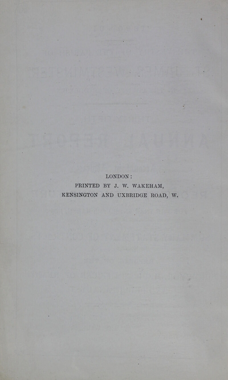 LONDON: PRINTED BY J. W. WAKEHAM, KENSINGTON AND UXBRIDGE ROAD, W.