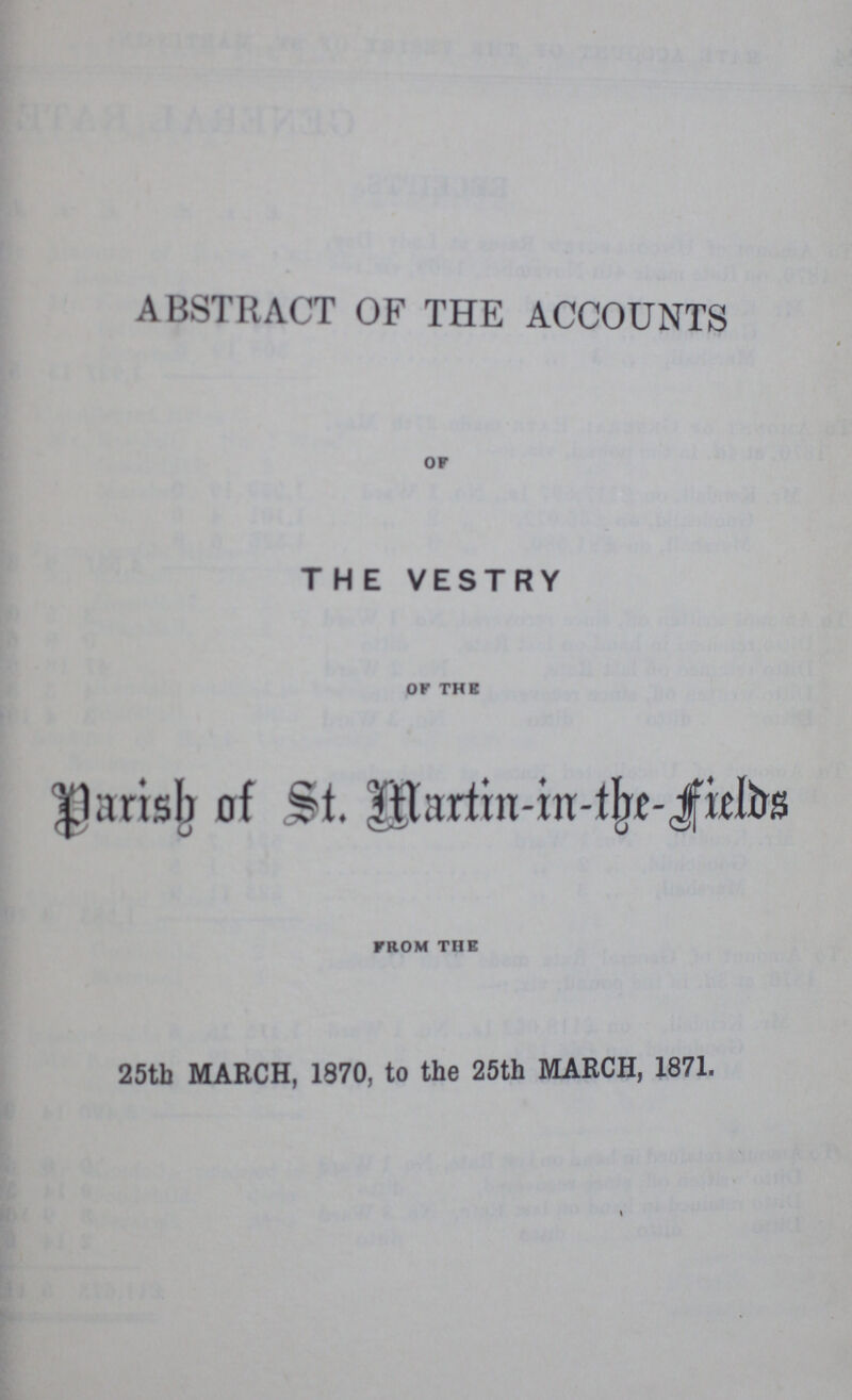 ABSTRACT OF THE ACCOUNTS of THE VESTRY of the Parish of St. Martin-in-the-fields from the 25th MARCH, 1870, to the 25th MARCH, 1871.