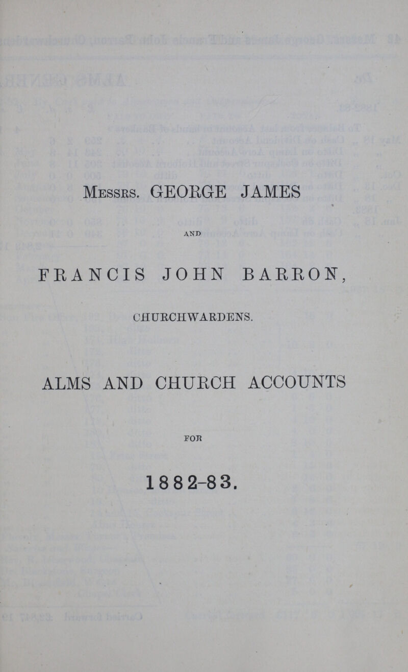 Messrs. GEORGE .JAMES AND FRANCIS JOHN BARRON, CHURCHWARDENS. ALMS AND CHURCH ACCOUNTS For 1882-83.