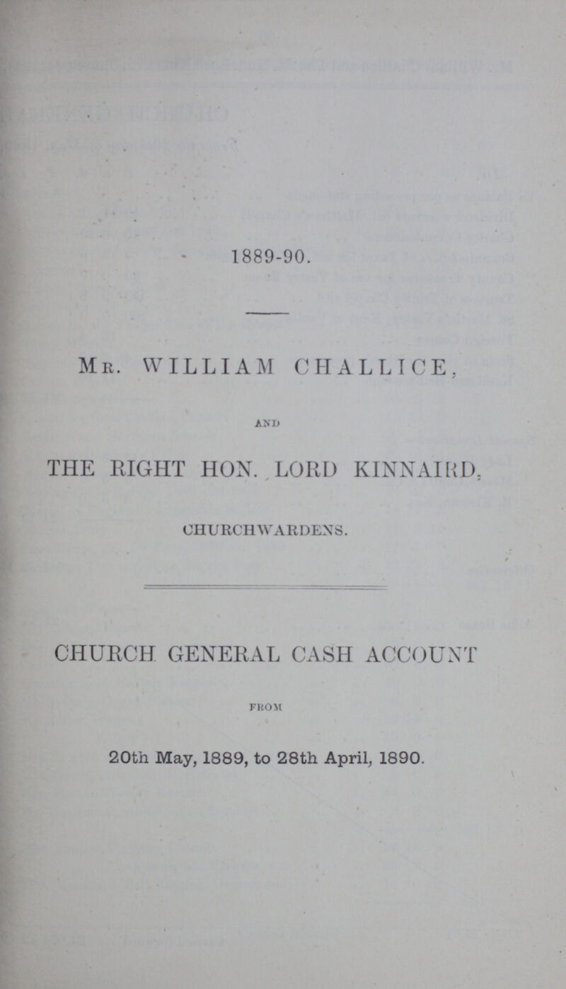 1889-90. MR. WILLIAM CHALLICE, AND THE RIGHT HON. LORD KINNAIRD, CHURCHWARDENS. CHURCH GENERAL CASH ACCOUNT FROM 20th May, 1889, to 28th April, 1890.