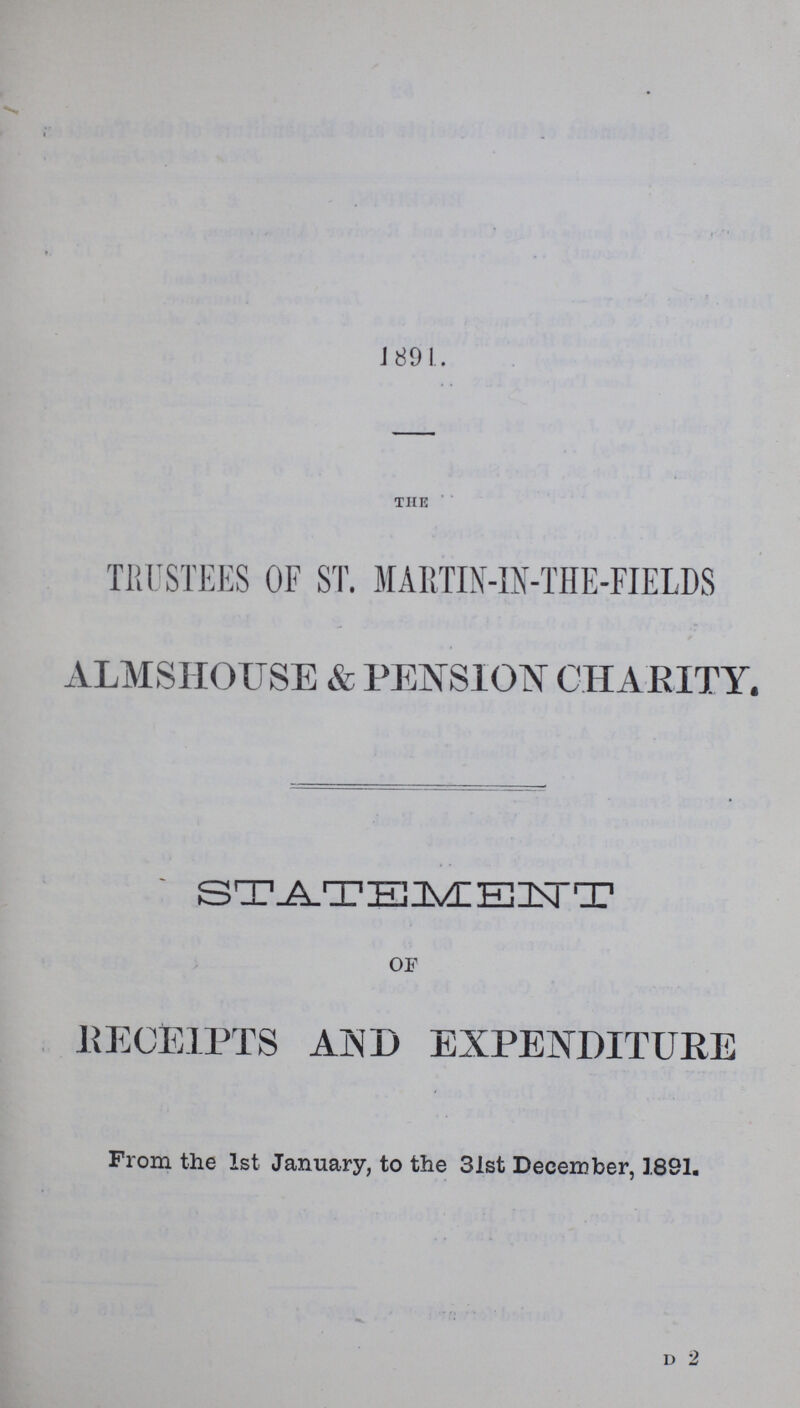 1891. the TRUSTEES OF ST. MARTIN-IN-THE-FIELDS ALMSHOUSE & PENSION CHARITY. STATEMENT OF RECEIPTS AND EXPENDITURE From the 1st January, to the 31st December, 1891. d 2