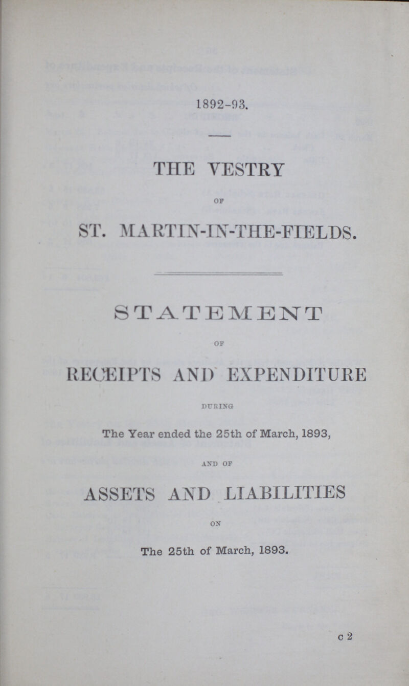 1892-93. THE VESTRY OF ST. MARTIN-IN-THE-FIELDS. STATEMENT of RECEIPTS AND EXPENDITURE during The Year ended the 25th of March, 1893, and of ASSETS AND LIABILITIES on The 25th of March, 1893.