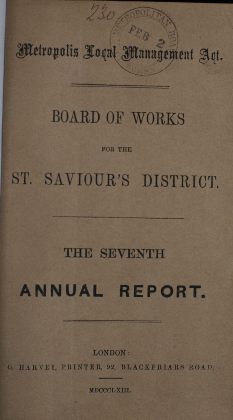 Metropolis Local Management Act. BOARD OF WORKS ST. SAVIOUR'S DISTRICT. THE SEVENTH ANNUAL REPORT. LONDON: G. HARVEY, PRINTER, 92, BLACKFRIARS ROAD. . MDCCCLXIII.