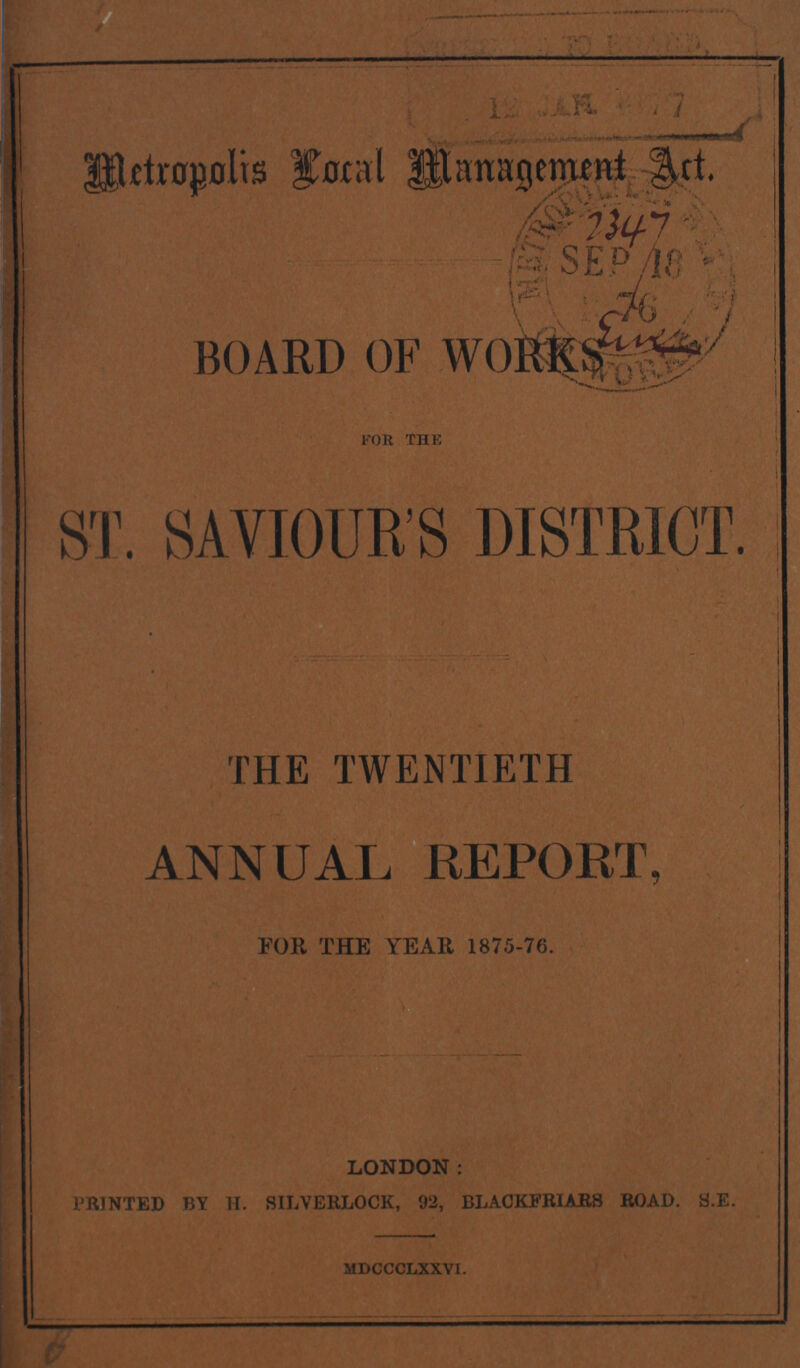 Metropolis Local Management Art. BOARD OF WORKS for the i ST. SAVIOUR'S DISTRICT. 1 . THE TWENTIETH ANNUAL REPORT, FOR THE YEAR 1875-76. LONDON: PRINTED BY H. SILVERLOCK, 92, BLACKFRIARS ROAD. S.E. MDCCCLXXVI.