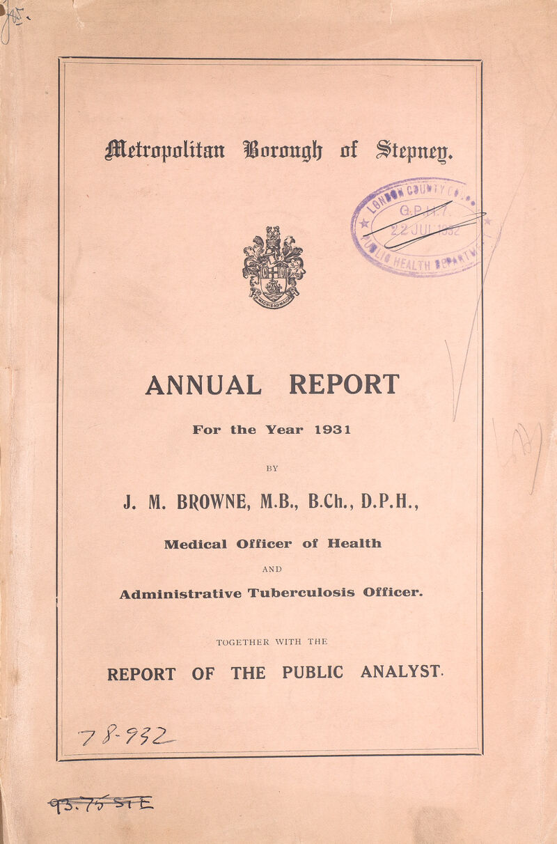 Metropolitan Borough of Stepney. ANNUAL REPORT For the Year 1931 BY J. M. BROWNE, M B., B.Ch., D.P.H., Medical Officer of Health AND Administrative Tuberculosis Officer. TOGETHER WITH THE REPORT OF THE PUBLIC ANALYST. 78-932