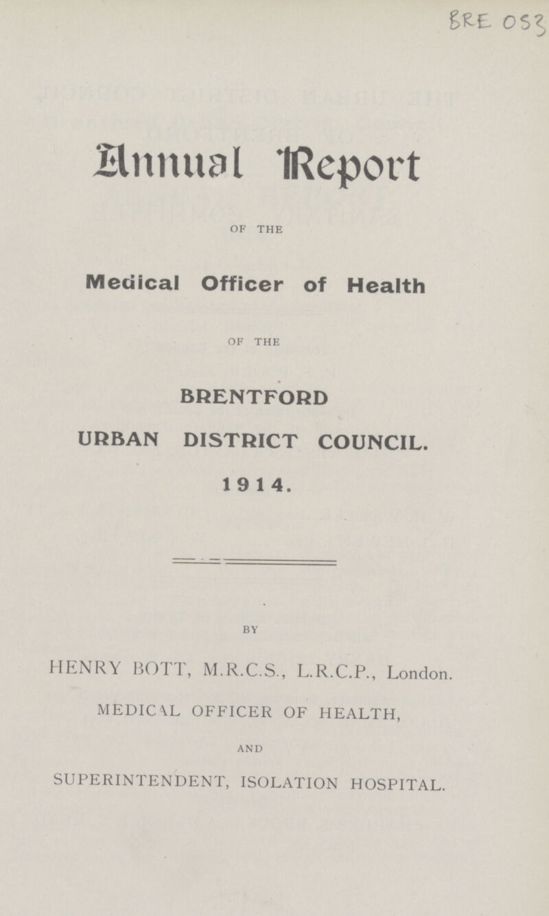 BRE 053 Annual Report of the Medical Officer of Health of the BRENTFORD URBAN DISTRICT COUNCIL. 1914. by HENRY BOTT, M.R.C.S., L.R.C.P., London. MEDICAL OFFICER OF HEALTH, and SUPERINTENDENT, ISOLATION HOSPITAL.