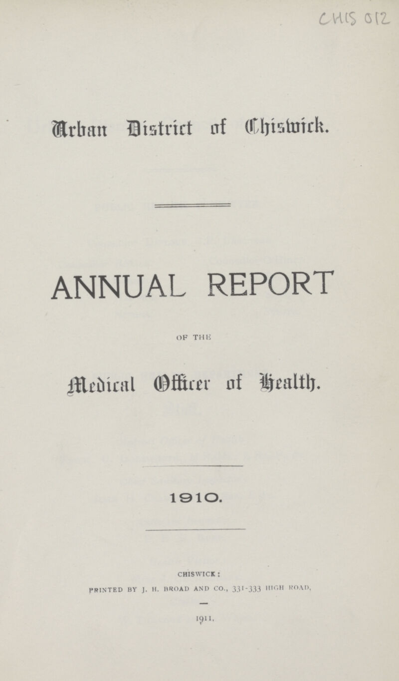 CHIS 012 Urban District of Chiswick ANNUAL REPORT of the Medical Officer of Health. 1910. CHISWICK: PRINTED BY J. H. BROAD AND CO., 331-333 HIGH ROAD, 1911,