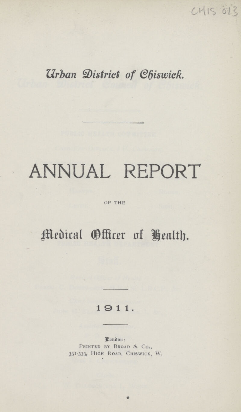 CHIS 013 Urban District of Chiswick. ANNUAL REPORT of the Medical Officer of Health. 1911. London: Printed by Broad & Co., 331-333. High Road, Chiswick, W.