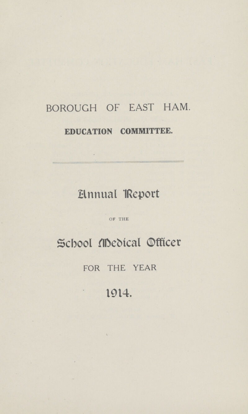 BOROUGH OF EAST HAM. EDUCATION COMMITTEE. Annual Report OF THE School Medical Officer FOR THE YEAR 1914.