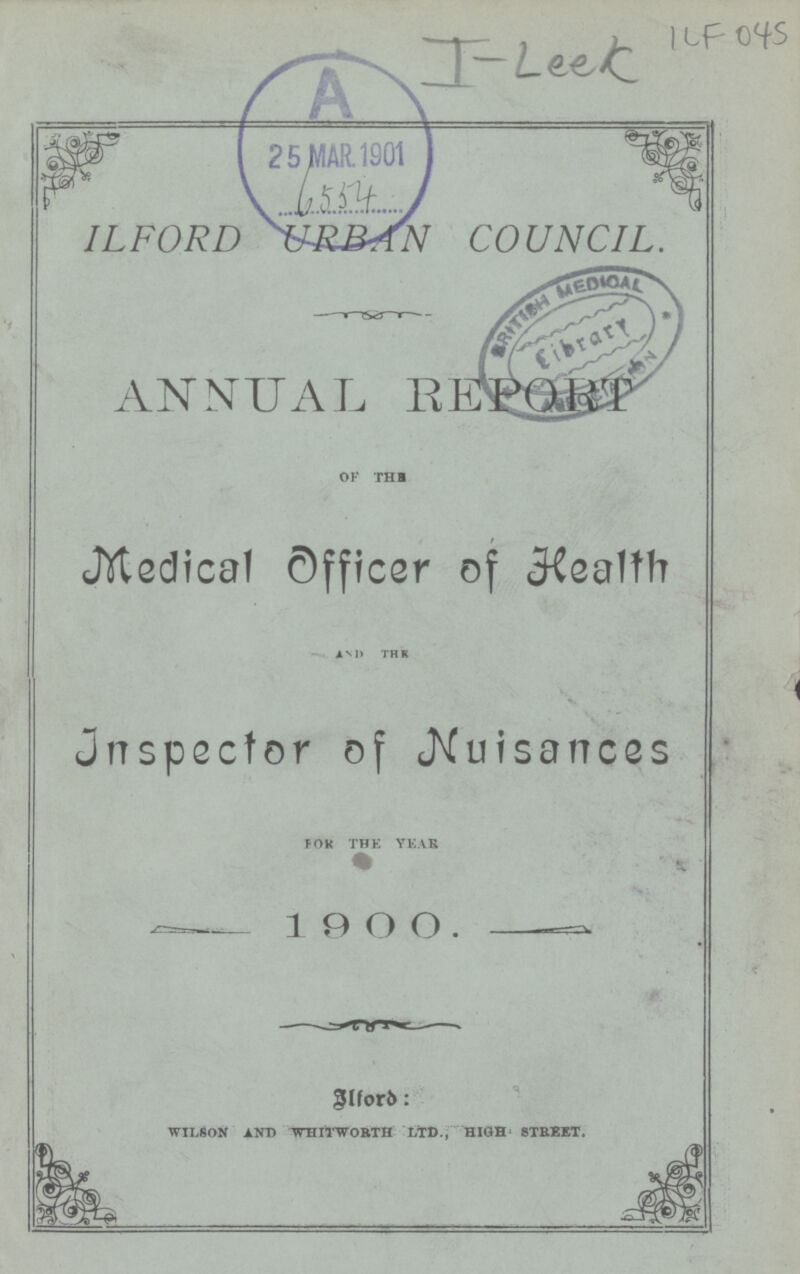 I-Leek ILF 045 6554 ILFORD URBAN COUNCIL. ANNUAL OF THE Medical Officer of health AND THE Inspector of Nuisances FOR THE YEAR 1900. Ilford: wilson and whItworth ltd., high street.