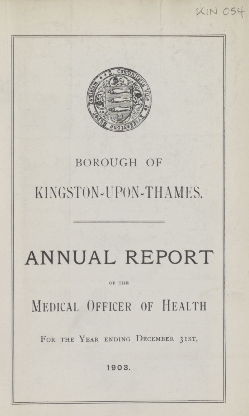 KIN 054 BOROUGH OF KINGSTON-UPON-THAMES. ANNUAL REPORT OF THE Medical Officer of Health For the Year ending December 31st, 1903.