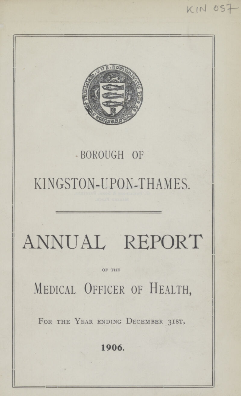 KIN 057 borough of KINGSTON-UPON-THAMES. ANNUAL REPORT of the Medical Officer of Health, For the Year ending December 31st, 1906.