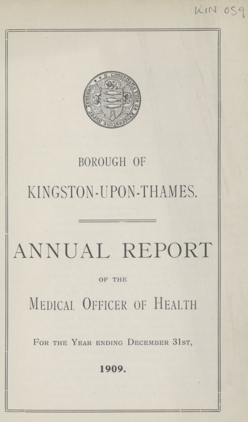 KIN 059 Borough of KINGSTON-UPON-THAMES. ANNUAL REPORT of the Medical Officer of Health For the Year ending December 31st, 1909.