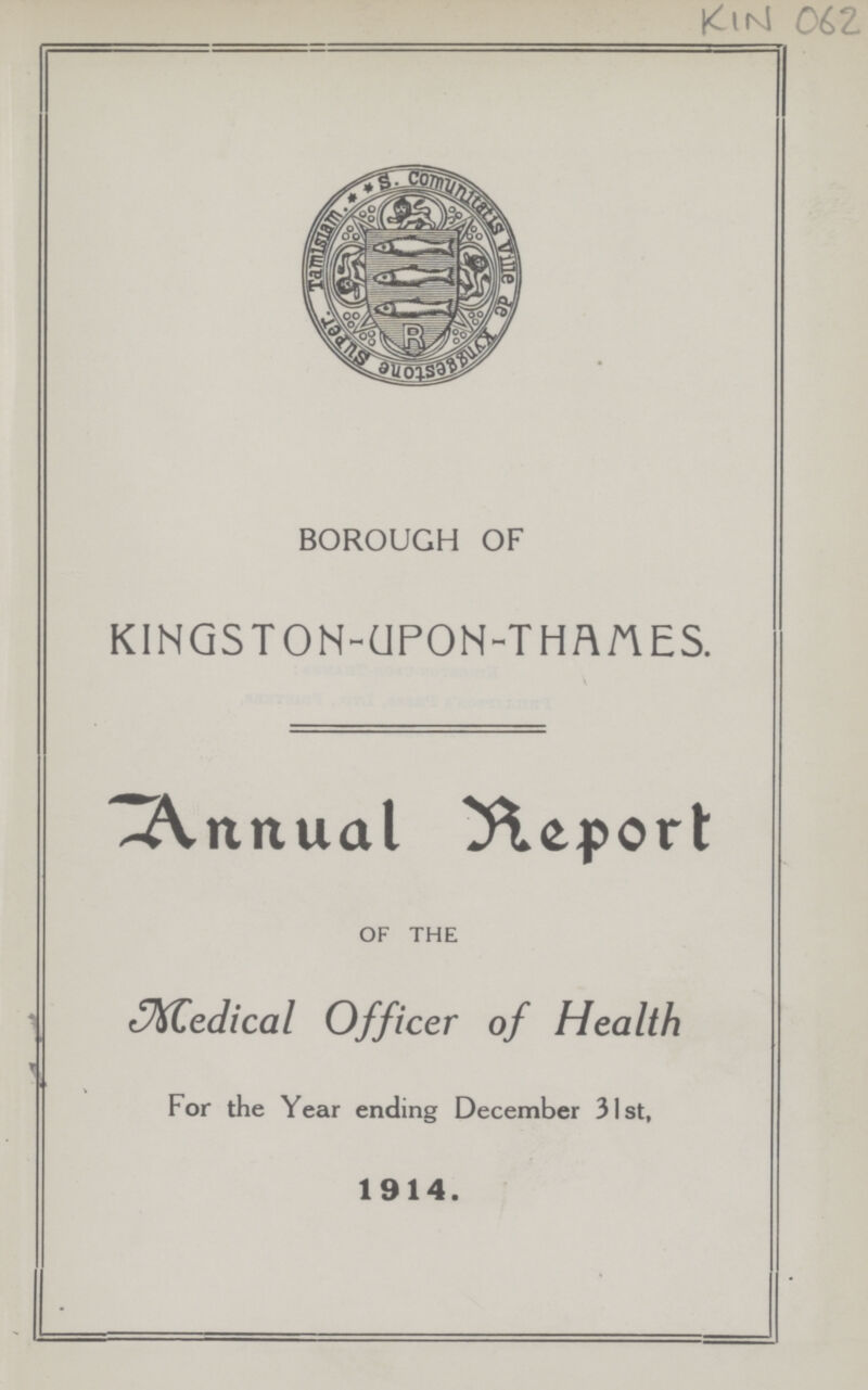 KIN 062 BOROUGH OF KINGSTON-UPON-THAMES. Annual Report OF THE Medical Officer of Health For the Year ending December 31st, 1914.