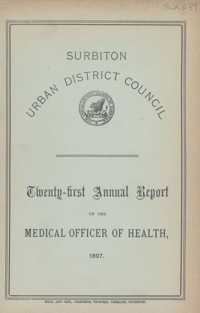 SURBITON URBAN DISTRICT COUNCIL Twenty - first Annual Report OF THE MEDICAL OFFICER OF HEALTH, 1897. BULL AND SON, PRINTERS, VICTORIA TERRACE, SURBITON.