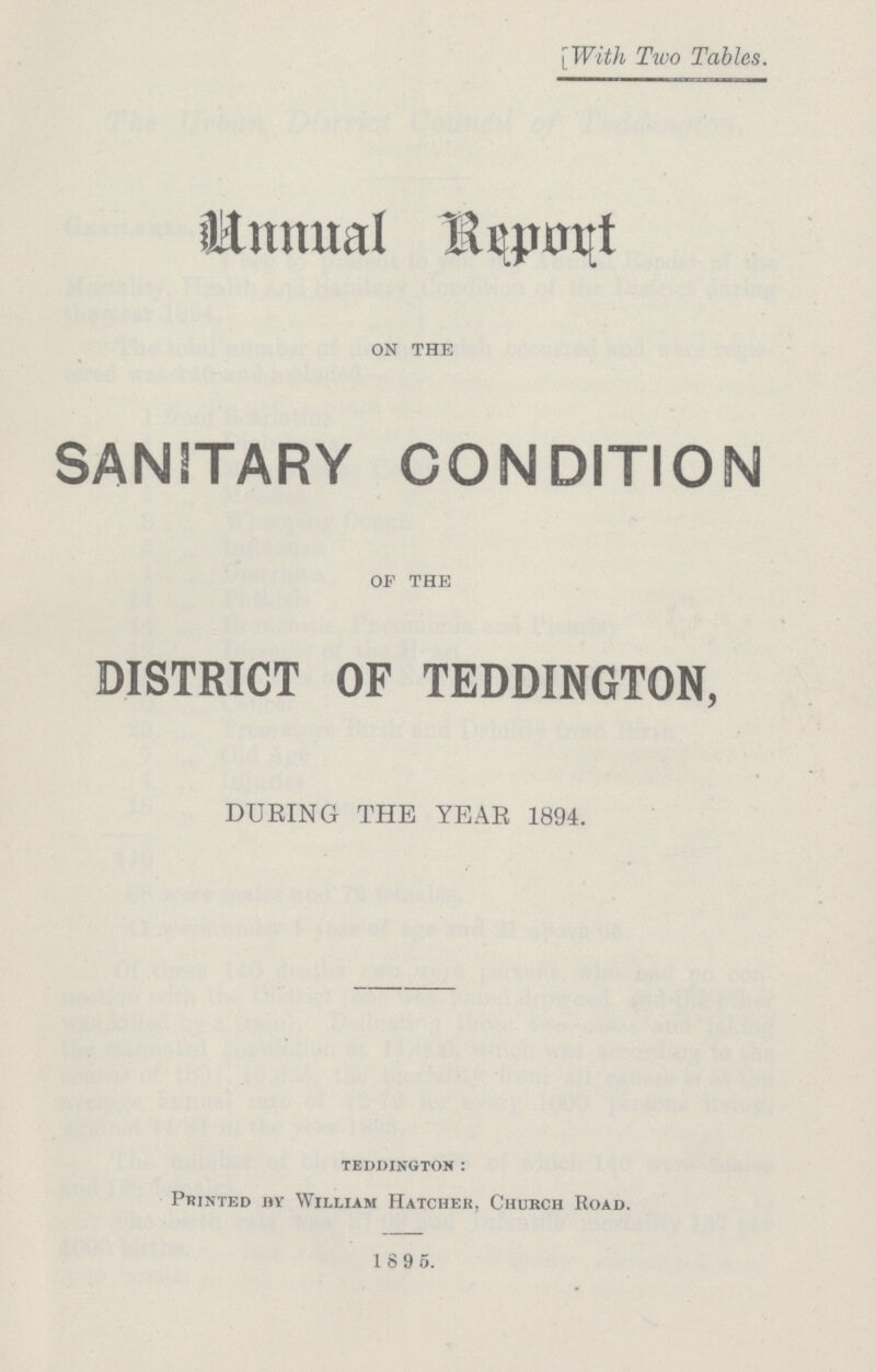 With Two Tables. Annual Report on the SANITARY CONDITION of the DISTRICT OF TEDDINGTON, DURING THE YEAR 1894. teddington: Printed by William Hatcher, Chukch Road. 1895.