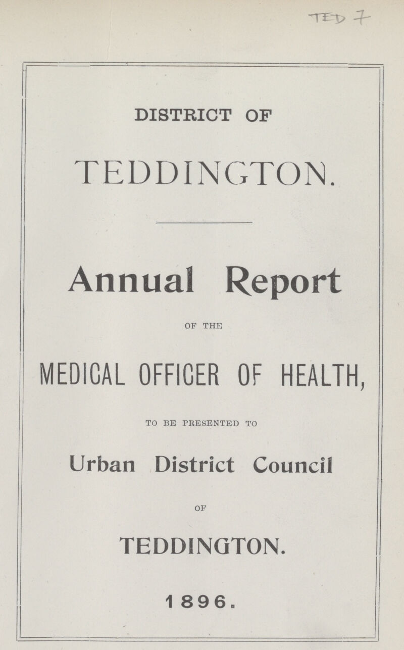 TED 7 DISTRICT OF TEDDINGTON. Annual Report OF THE MEDICAL OFFICER OF HEALTH, TO BE PRESENTED TO Urban District Council OF TEDDINGTON. 1 896.