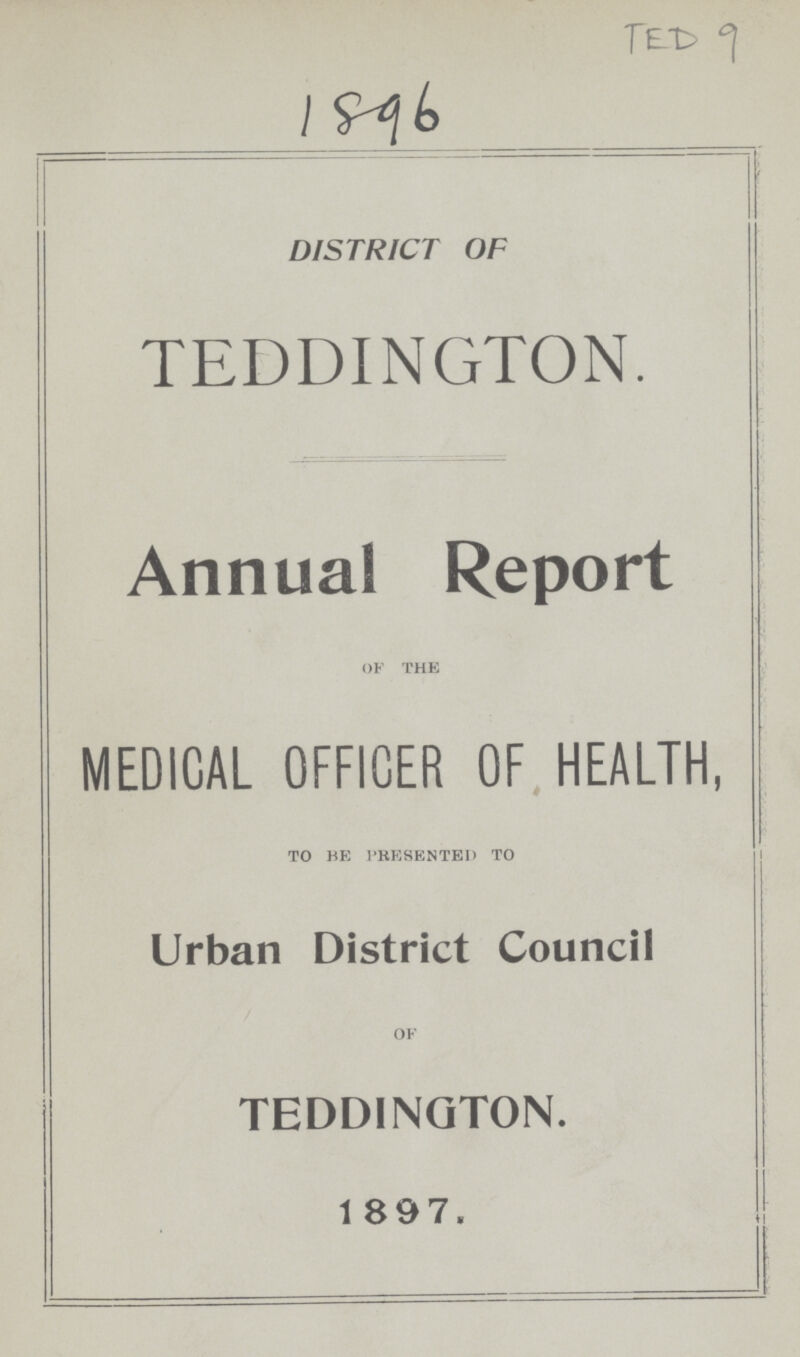 TED 9 1896 DISTRICT OF TEDDINGTON. Annual Report of the MEDICAL OFFICER OF HEALTH, to he presented to Urban District Council of TEDDINGTON. 1897.