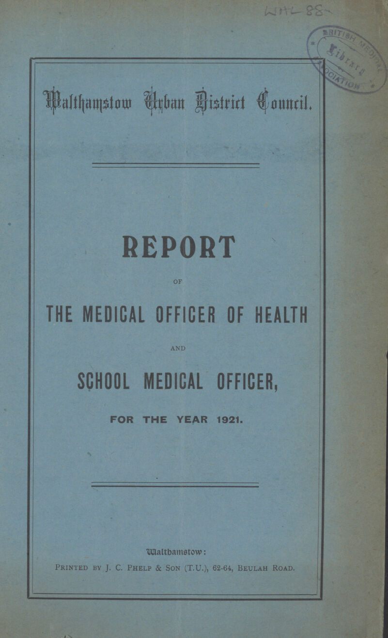 WAL 88 Malthamstow Urban District Council. REPORT of THE MEDICAL OFFICER OF HEALTH and SCHOOL MEDICAL OFFICER, FOR THE YEAR 1921. Waltbamstow Printed by J. C. Phelp & Son (T.U.), 62-64, Beulah Road.