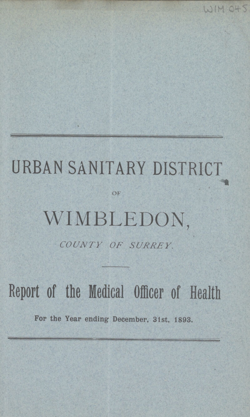 WIM 045 URBAN SANITARY DISTRICT OF WIMBLEDON, COUNTY OF SURREY. Report of the Medical Officer of Health Fop the Year ending December, 31st, 1893.