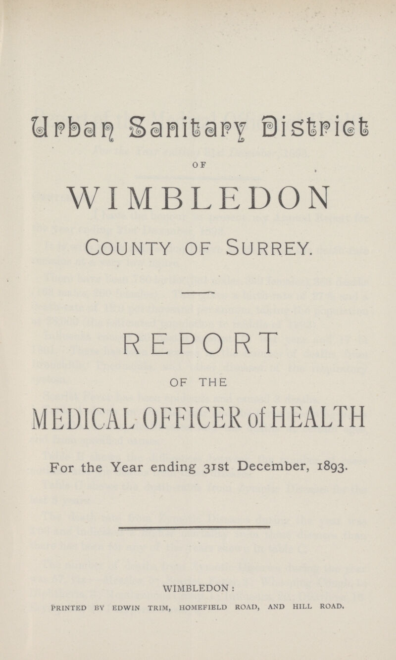 Urban Sanitary District of WIMBLEDON County of Surrey. REPORT OF THE MEDICAL OFFICER of HEALTH For the Year ending 31st December, 1893. WIMBLEDON: Printed by edwin trim, homefield road, and hill road.