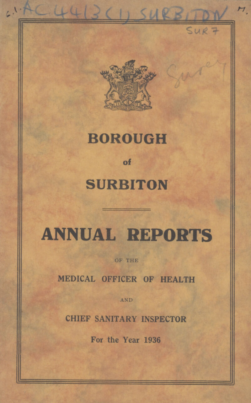 AC 4413(1) SURBITON SUR 7 BOROUGH of SURBITON ANNUAL REPORTS OF THE MEDICAL OFFICER OF HEALTH AND CHIEF SANITARY INSPECTOR For the Year 1936