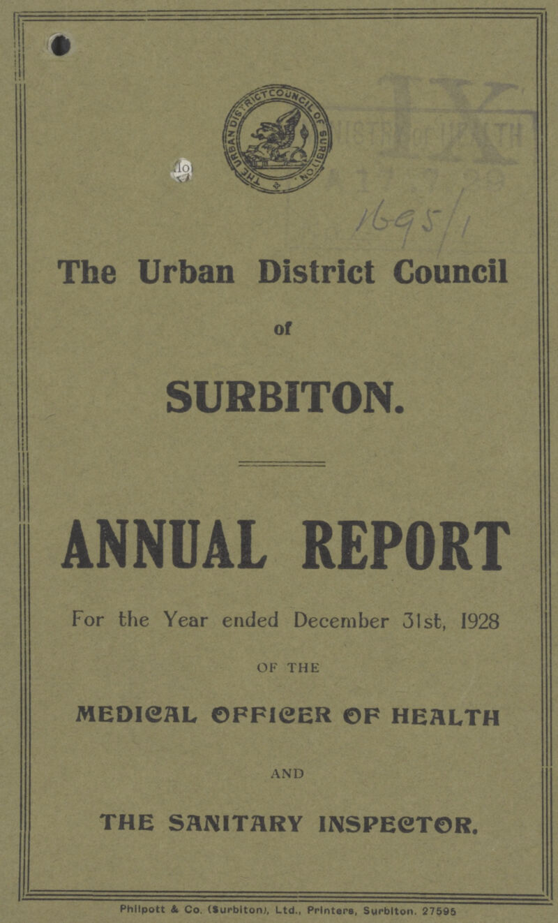 1695/1 The Urban District Council of SURBITON. ANNUAL REPORT For the Year ended December 31st, 1928 OF THE MEDICAL OFFICER OF HEALTH AND THE SANITARY INSPECTOR. PhIlpott & Co. (Surbiton), Ltd., Printers, Surblton. 27595