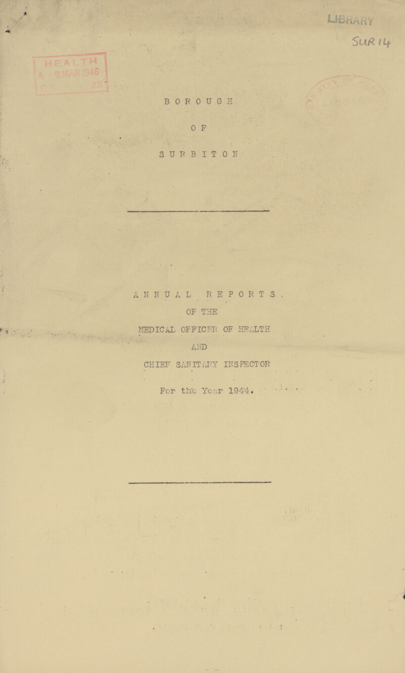 SUR 14 BOROUGH OF SURBITON ANNUAL REPORTS OF THE MEDICAL OFFICER OF HEALTH AND CHIEF SANITARY INSPECTOR For the Year 1944.