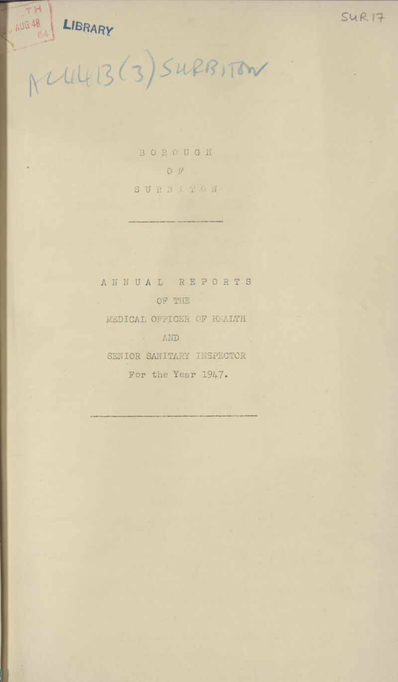 SUR 17 BOROUGH OF SURBITON ANNUAL REPORTS OF THE MEDICAL OFFICER OF HEALTH AND SENIOR SANITARY INSPECTOR For the Year 1947.