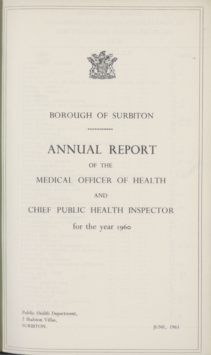 BOROUGH OF SURBITON ANNUAL REPORT OF THE MEDICAL OFFICER OF HEALTH AND CHIEF PUBLIC HEALTH INSPECTOR for the year 1960 Public Health Department, 2 Shalston Villas, SURBITON. JUNE, 1961