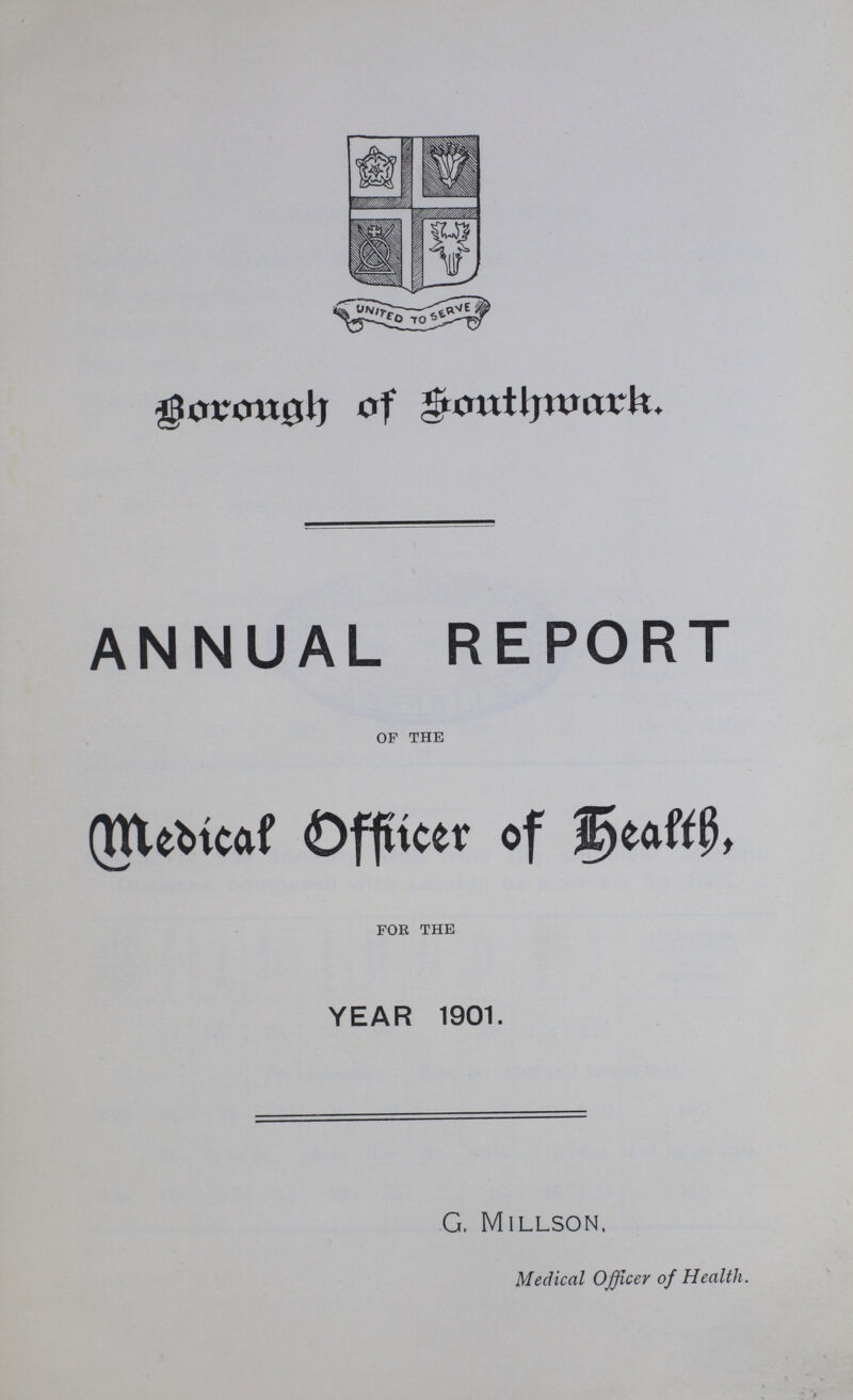 borough of Southwark. ANNUAL REPORT OF THE Medical Officer of heath. FOR THE YEAR 1901. G. Millson. Medical Officer of Health.