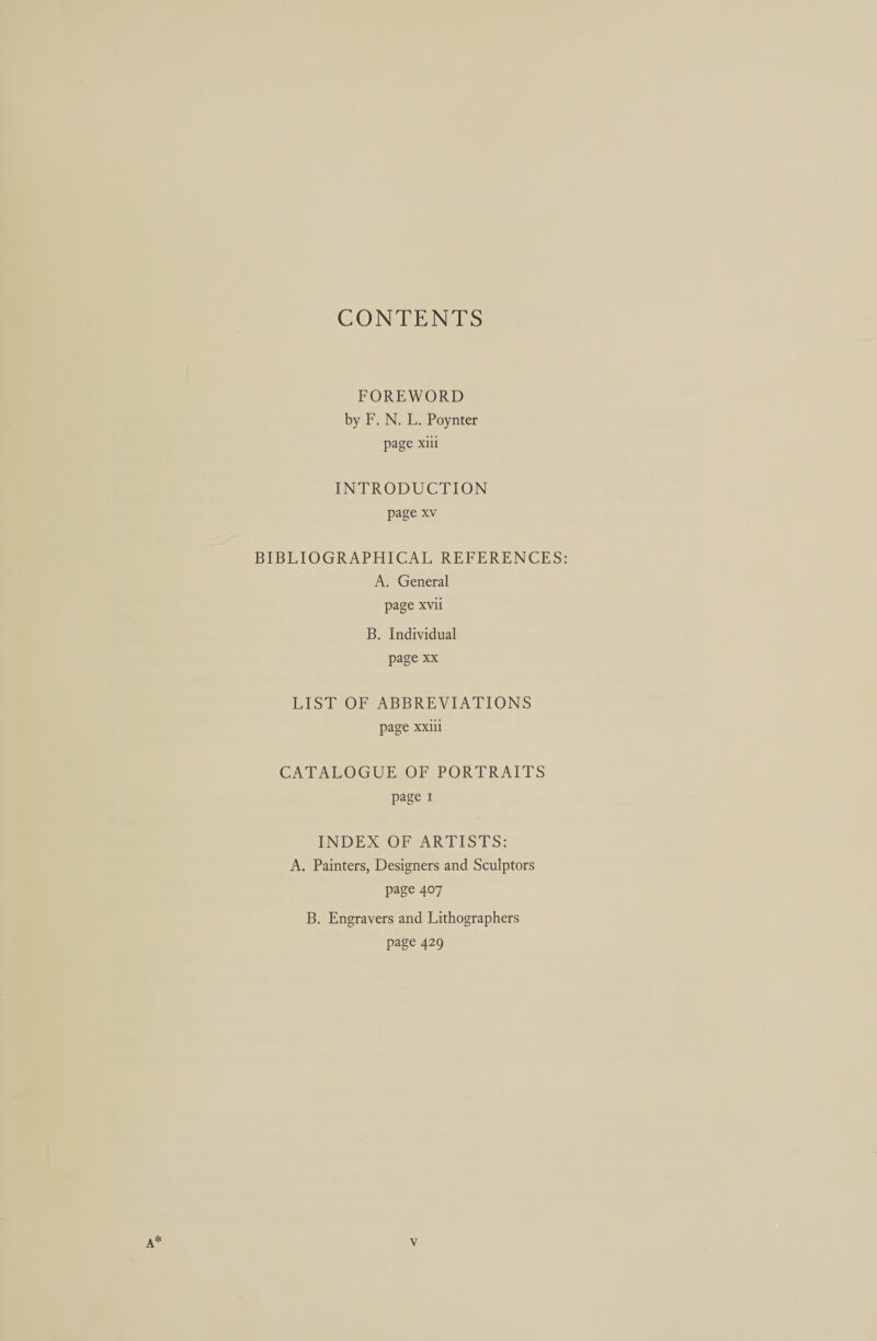 CONTENTS FOREWORD by F. N. L. Poynter page xii INTRODUCTION page xv BIBLIOGRAPHICAL REFERENCES: A. General page xvii B. Individual page xx LIST OF ABBREVIATIONS page Xxill CATALOGUE OF PORTRAITS page I INDEX OF ARTISTS: A. Painters, Designers and Sculptors page 407 B. Engravers and Lithographers page 429 A* Vv