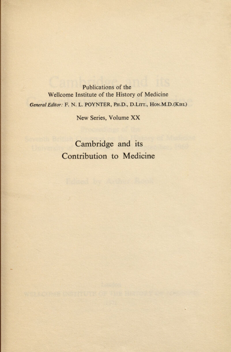 Publications of the Wellcome Institute of the History of Medicine Generai Editor: F. N. L. POYNTER, Ph.D., D .Lrrr., Hon.M.D.(Kiel) New Series, Volume XX Cambridge and its Contribution to Medicine