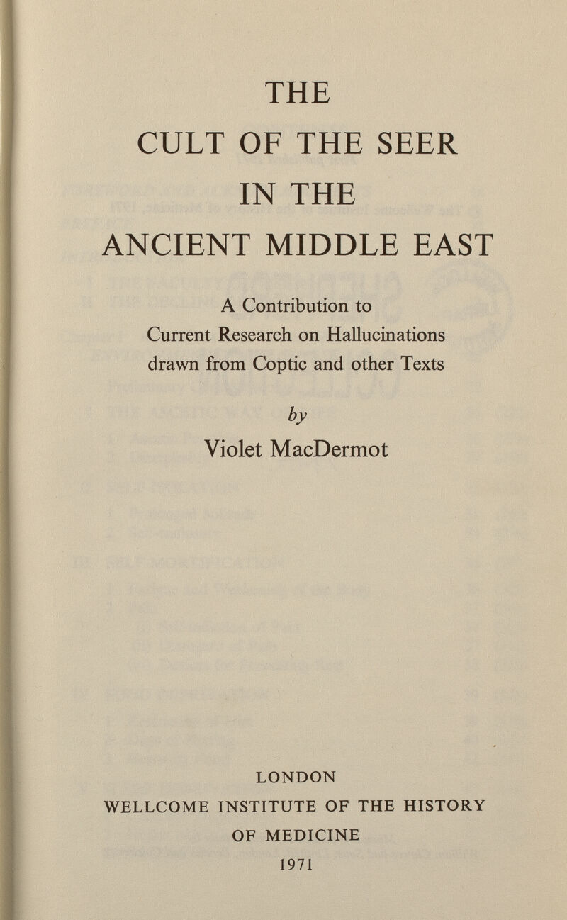 THE CULT OF THE SEER IN THE ANCIENT MIDDLE EAST A Contribution to Current Research on Hallucinations drawn from Coptic and other Texts by Violet MacDermot LONDON WELLCOME INSTITUTE OF THE HISTORY OF MEDICINE 1971