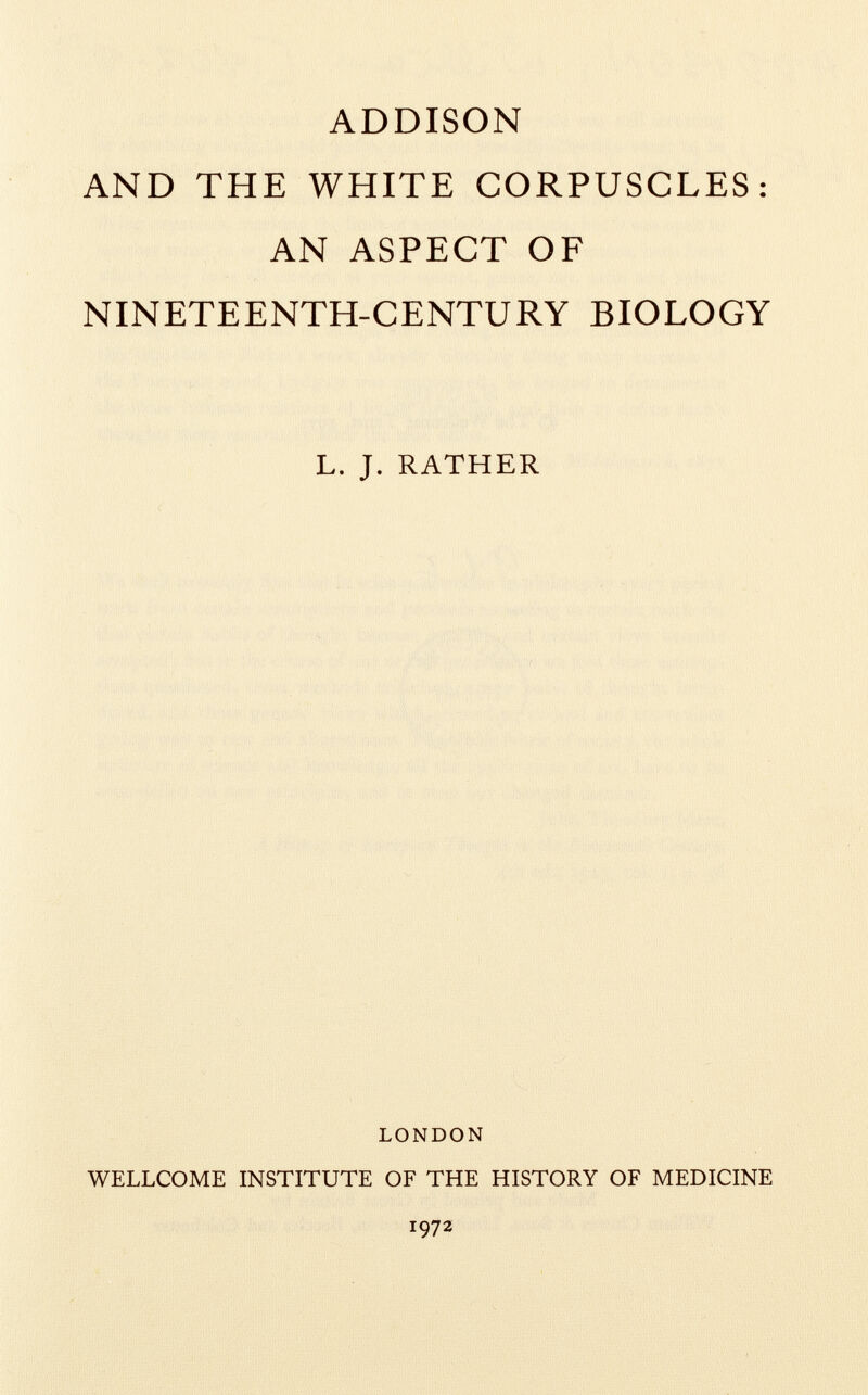 addison and the white corpuscles: an aspect of nineteenth-century biology L. J. RATHER LONDON WELLCOME INSTITUTE OF THE HISTORY OF MEDICINE I972