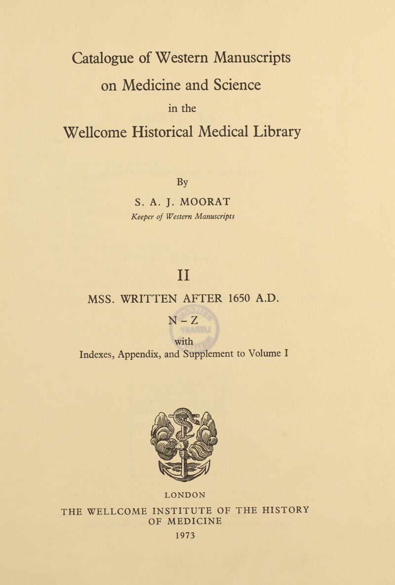 Catalogue of Western Manuscripts on Medicine and Science in the Wellcome Historical Medical Library By S. A. J. MOORAT Keeper of Western Manuscripts II MSS. WRITTEN AFTER 1650 A.D. N-Z with Indexes, Appendix, and Supplement to Volume I LONDON THE WELLCOME INSTITUTE OF THE HISTORY OF MEDICINE